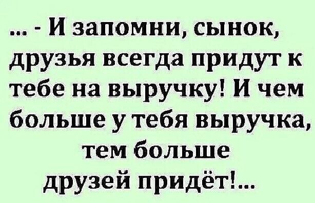и запомни сынок друзья всегда придут к тебе на выручку И чем больше у тебя выручка тем больше друзей придёт