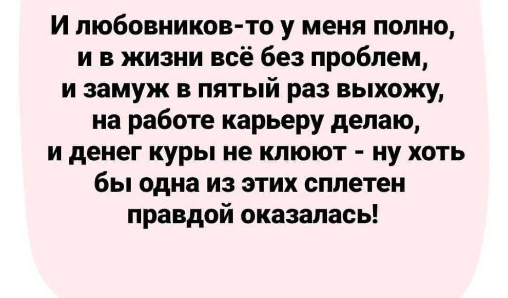 И любовников то у меня полно и в жизни всё без проблем и замуж в пятый раз выхожу на работе карьеру делаю и денег куры не клюют ну хоть бы одна из этих сплетен правдой оказалась