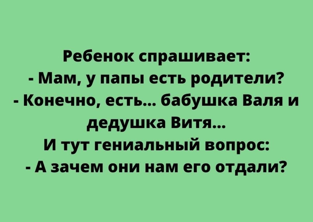 Ребенок спрашивает Мам у папы есть родители Конечно есть бабушка Валя и дедушка Витя И тут гениальный вопрос А зачем они нам его отдали