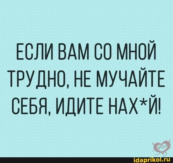 ЕСЛИ ВАМ СО МНОЙ ТРУДНО НЕ МУЧАЙТЕ СЕБЯ ИДИТЕ НАХЙ