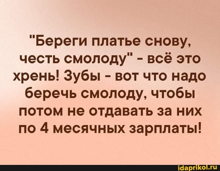Береги платье снову честь смолоду всё это хрень Зубы вот что надо беречь смолоду чтобы потом не отдавать за них по 4 месячных зарплаты