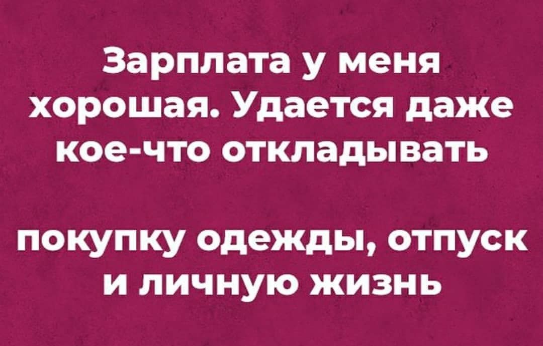Зарплата у меня хорошая Удается даже кое что откладывать ПОКУПКУ ОдЭЖдЬі ОТПУСК И ЛИЧНУЮ ЖИЗНЬ