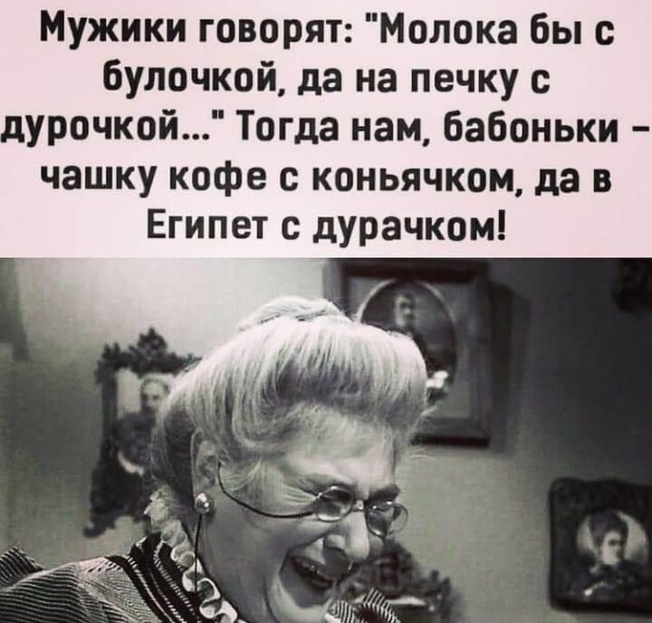 Мужики говорят Молока бы с булочкай да на печку с дурочкой Тогда нам бабоньки чашку кофе с коньячком да в Египет с дурачком