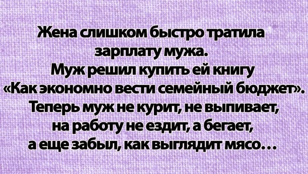 Жена слишком быстро тратила зарплату мужа Муж решил купить ей книгу Как экономно вести семейный бюджет Теперь муж не курит не выпивает на работу не ездит а бегает а еще забьш как выглядит мясо