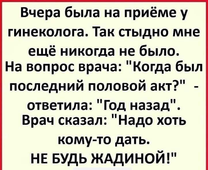 Вчера была на приёме у гинеколога Так стыдно мне ещё никогда не было На вопрос врача Когда был последний половой акт ответила Год назад Врач сказал Надо хоть кому то дать не БУДЬ жддиной