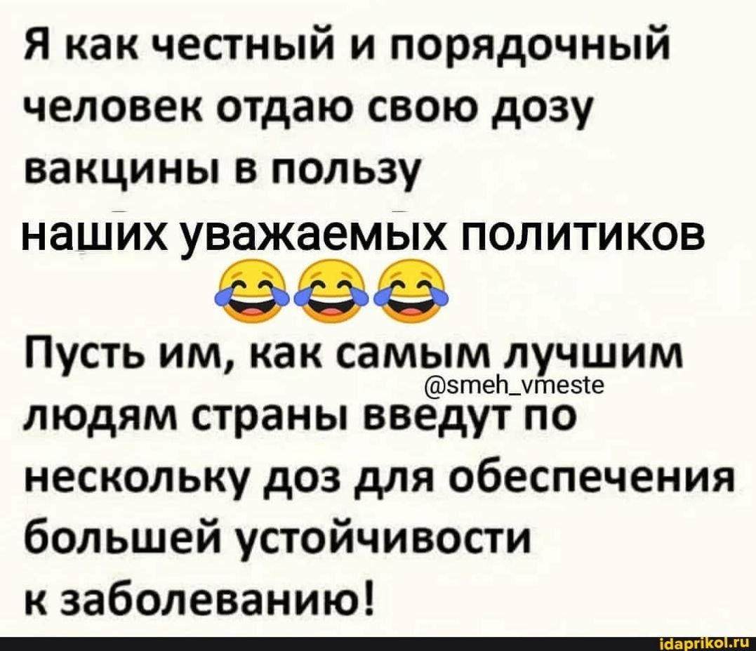 Я как честный и порядочный человек отдаю свою дозу вакцины в пользу наших уважаемьіх политиков Пусть им как самым лучшим зтеп_утезте людям страны введут по нескольку доз для обеспечения большей устойчивости к заболеванию