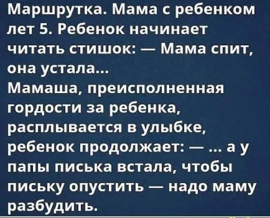 Маршрутка Мама с ребенком лет 5 Ребенок начинает читать стишок Мама спит она устала Мамаша преисполненная гордости за ребенка расплывается в улыбке ребенок продолжает а у папы писька встала чтобы письку опустить надо маму разбудить