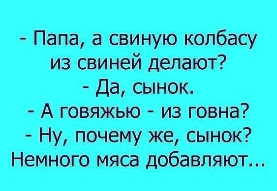 папа, а свиную колбасу. Из свиней делают?  А говяжью  из говна?  Ну, почему же, сынок? 'немного мяса добавляют...
