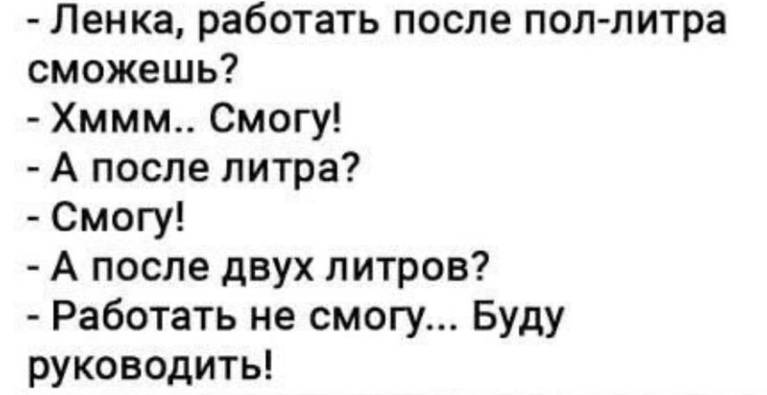 Ленка работать после поллитра сможешь Хммм Смогу А после литра Смогу А после двух литров Работать не смогу Буду руководить