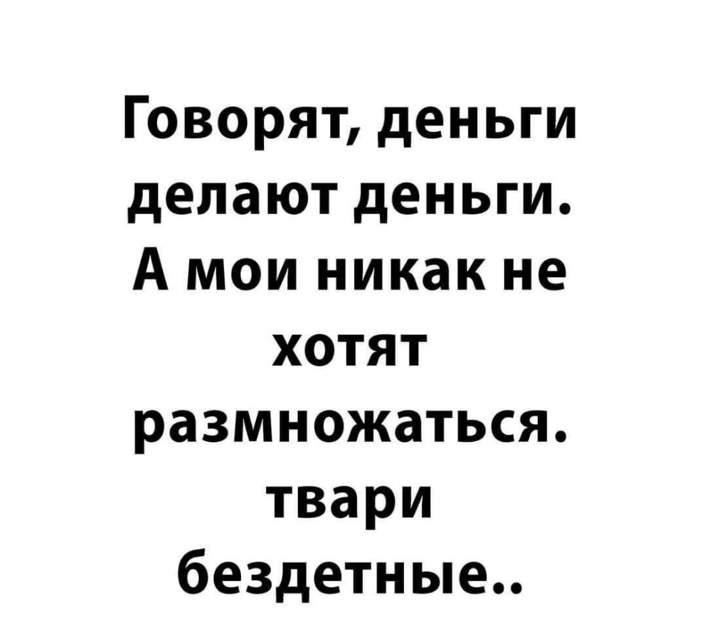 Говорят деньги делают деньги А мои никак не хотят размножаться твари бездетные