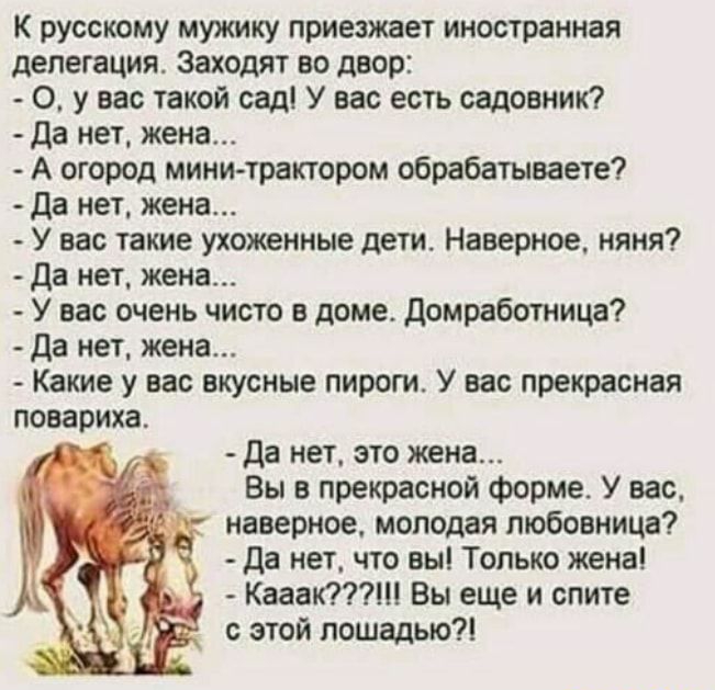 К русскому мужику приезжает иностранная делегация Заходят во двор 0 у вас такой сад У вас есгь садовник Да нет жена А огород мини трактором обрабатываете да нет жена У нас такие ухоженные дети Наверное няня Да нет жена У вас очень чисто в доме домработница Да нет жена Какие у вас вкусные пироги У ис прекрасная повариха Да нет это жена Вы в прекрасной форме У вас наверное молодая любовница Да нет ч