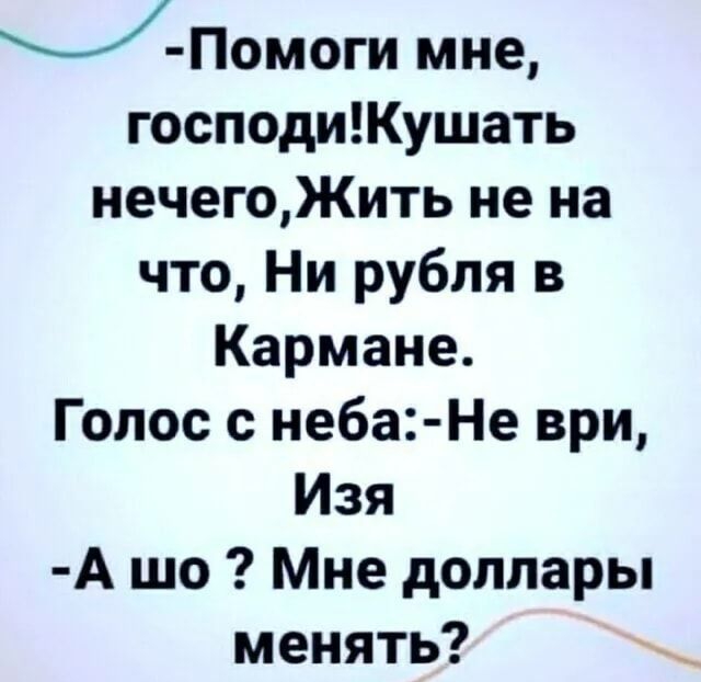 Помоги мне господиКушать нечегоЖить не на что Ни рубля в Кармане Голос с неба Не ври Изя А шо Мне доллары менять