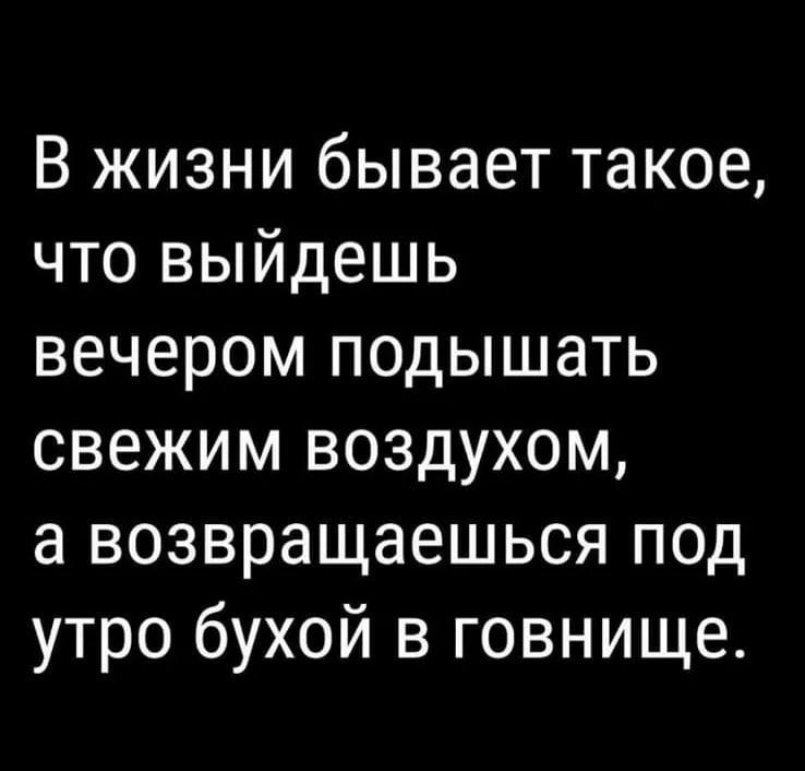 В жизни бывает такое что выйдешь вечером подышать свежим воздухом а возвращаешься под утро бухой в говнище