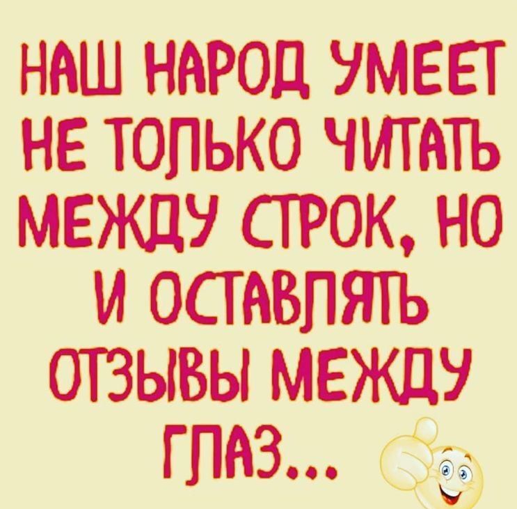 НВШ НАРОД УМЕЕТ НЕ ТОЛЬКО ЧИТАТЬ МЕЖДУ СТРОК НО И ОСТАВЛЯТЬ ОТЗЫВЫ МЕЖДУ ГЛАЗ