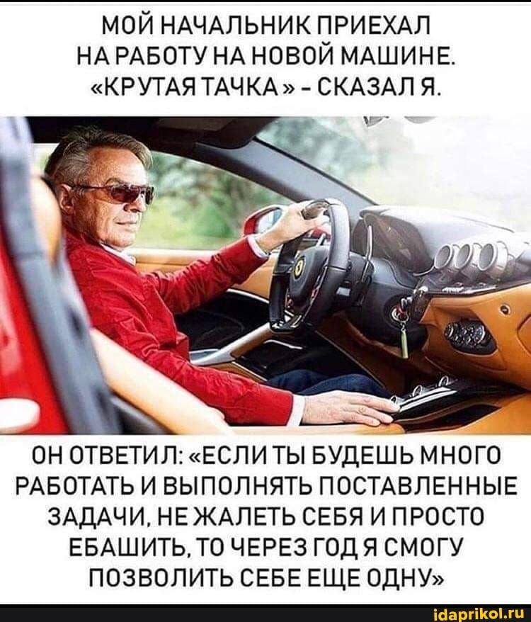 МОЙ НАЧАЛЬНИК ПРИЕХАЛ НА РАБОТУ НА НОВОЙ МАШИНЕ КРУТАЯ ТАЧКА СКАЗАЛ Я 14 ОН ОТВЕТИЛ ЕСЛИ ТЫ БУДЕШЬ МНОГО РАБОТАТЬ И ВЫПОЛНЯТЬ ПОСТАВЛЕННЫЕ ЗАДАЧИ НЕ ЖАЛЕТЬ СЕБЯ И ПРОСТО ЕБАШИТЬТ0 ЧЕРЕЗ ГОД Я СМОГУ ПОЗВОЛИТЬ СЕБЕ ЕЩЕ ОДНУ іаа гіКогц