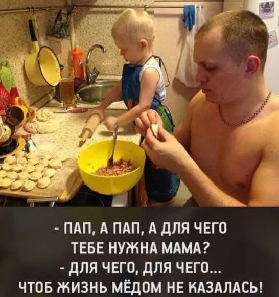 ПАП А ПАП А дЛЯ ЧЕГО ТЕБЕ НУЖНА МАМА дЛЯ ЧЕГО дЛЯ ЧЕГО ЧТОБ ЖИЗНЬ МЕДОМ НЕ НАЗАЛАСЫ