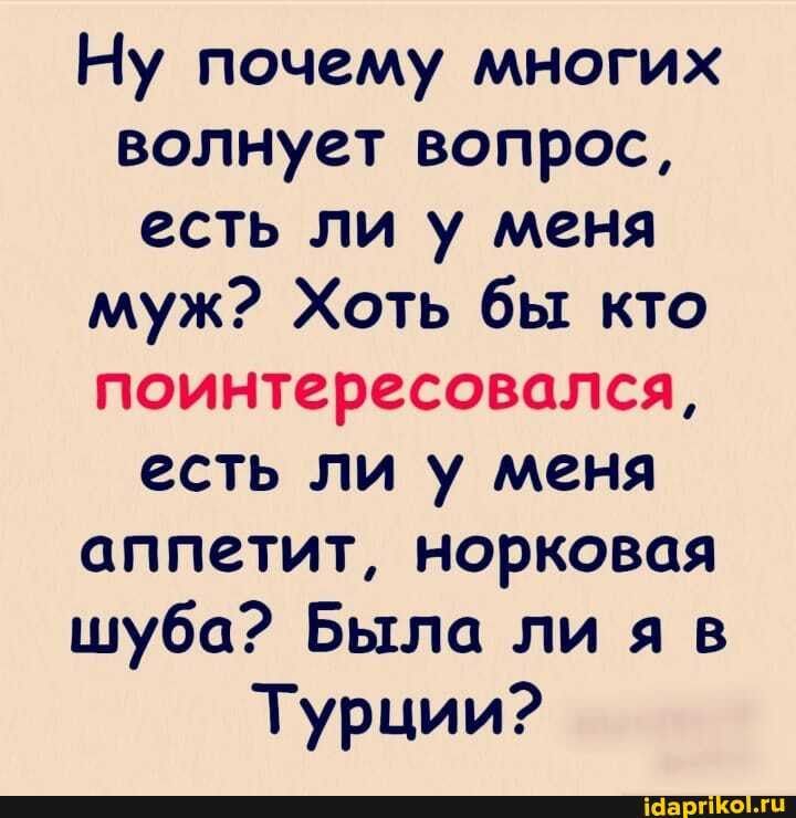 Ну почему многих волнует вопрос есть ли у меня муж Хоть бы кто поинтересовался есть ли у меня аппетит норковая шуба Была ли я в Турции