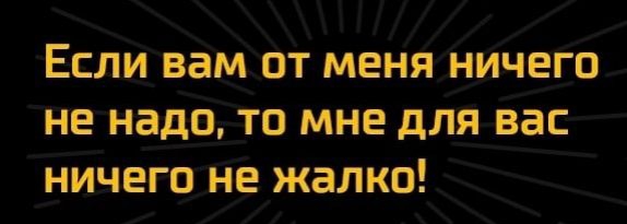 Если вам от меня ничего не надо то мне для вас ничего не жалко