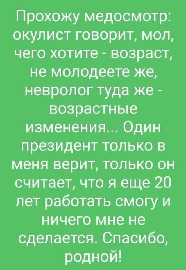 Прохожу медосмотр окулист говорит мол чего хотите возраст не молодеете же невролог туда же возрастные изменения Один президент только в меня верит только он считает что я еще 20 лет работать смогу и ничего мне не сделается Спасибо родной