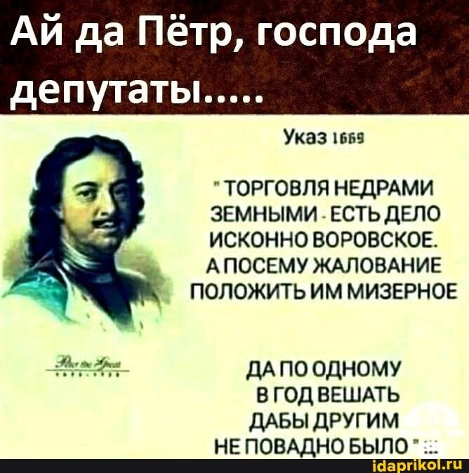 Ай да Пётр господа депутаты Указ пана ТОРГОВЛЯ НЕДРАМИ ЗЕМНЫМИ ЕСТЬ ДЕЛО ИСКОННО ВОРОВСКОЕ А ПОСЕМУ ЖАЛОВАНИЕ ПОЛОЖИТЬ ИМ МИЗЕРНОЕ д ДА ПО ОДНОМУ 8 ГОД ВЕШАТЬ дАБЫ ДРУГИМ НЕ ПОВАДНО БЫЛО _тшпшшш