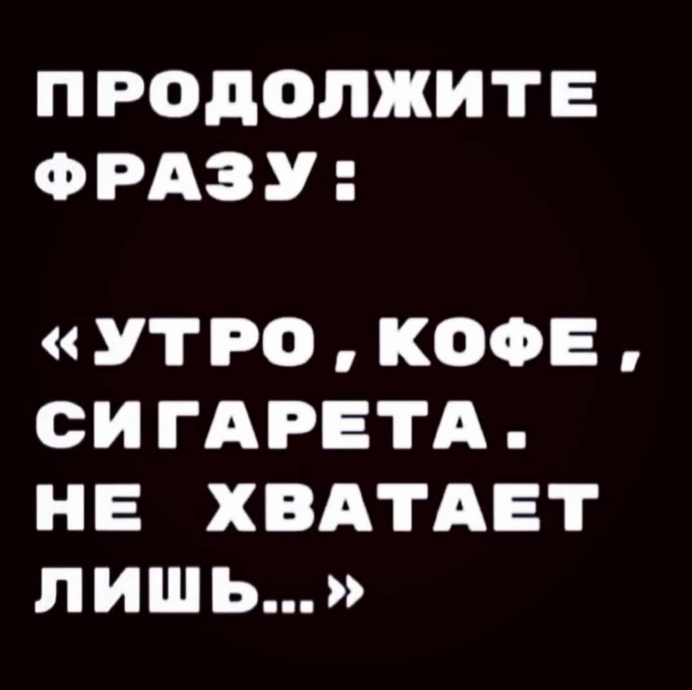 ПРОДОЛЖИТЕ ФРАЗУ УТРОКОФЕ СИГАРЕТА НЕ ХВАТАЕТ лишь