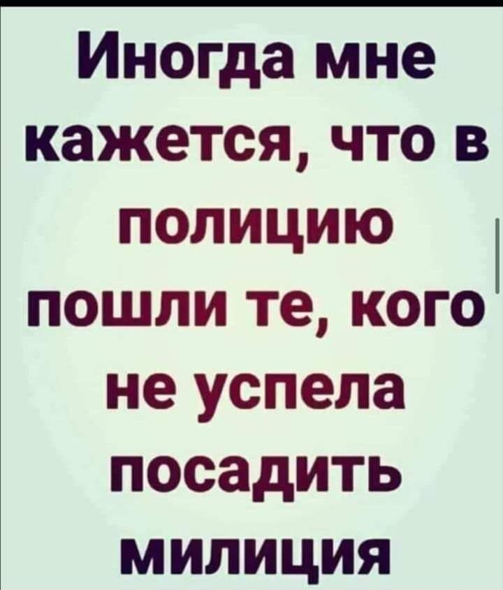 Иногда мне кажется что в полицию пошли те кого не успела посадить милиция