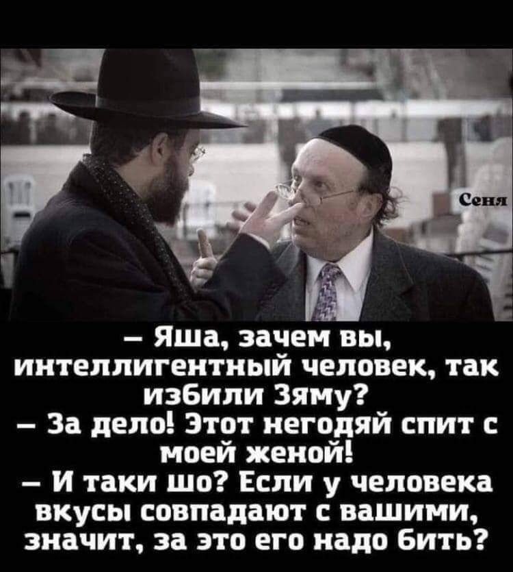 яша, зачем вы, интеллигентный человек, так избили зяму?  За дело! Этот негодяй спит с моей женой!  И таки шо? Если у человека вкусы совпадают с вашими, значит, за это его надо бить?