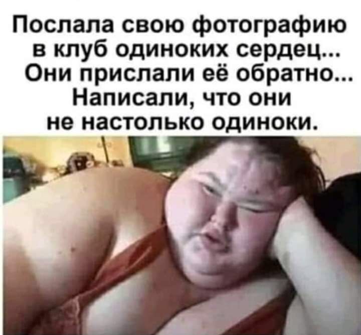 Послала свою фотографию в клуб одиноких сердец... Они прислали её обратно... Написали, что они не настолько одиноки. Лд ь