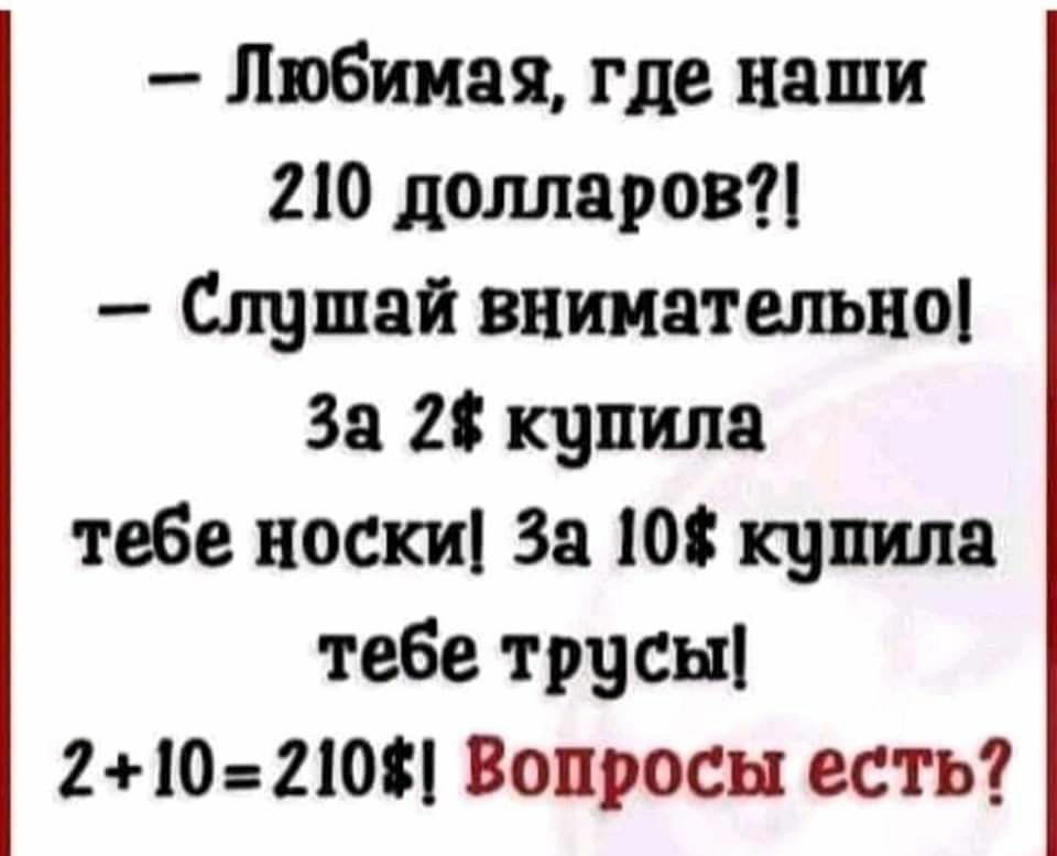 любимая, где наши 210 долларов?!  Слушай внимательно! За 2 купила тебе носки! За 10 купила тебе трусы 210210! Вопросы есть?
