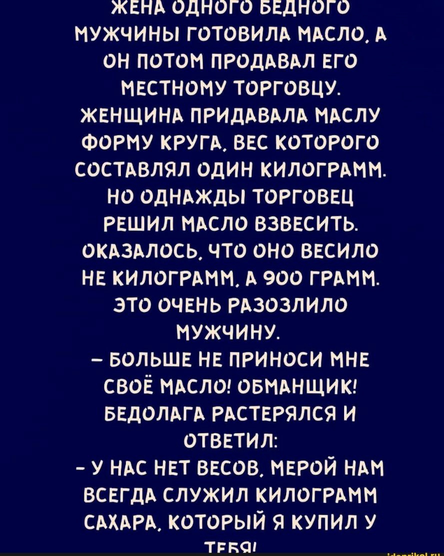 жвнд одного БЕДНОГО мужчины готовим нмсло он потом продлвдл его нвстнону торговцу женщинд пгидлвдлл идслу ФОРМУ круп ввс которого состдвлял один килогРАмм но однджды торговец решил мсло взвасить окдздпось что оно весило нв килоггдни А 900 ГРАНИ это очень гдзозлипо мужчины БОЛЬШЕ не принеси мне своё МАСЛО овмднщит ведоллгл рдствгялся и отввтил у нлс нет весов ИЕРОЙ или всегдд служил килогитн САХАРА