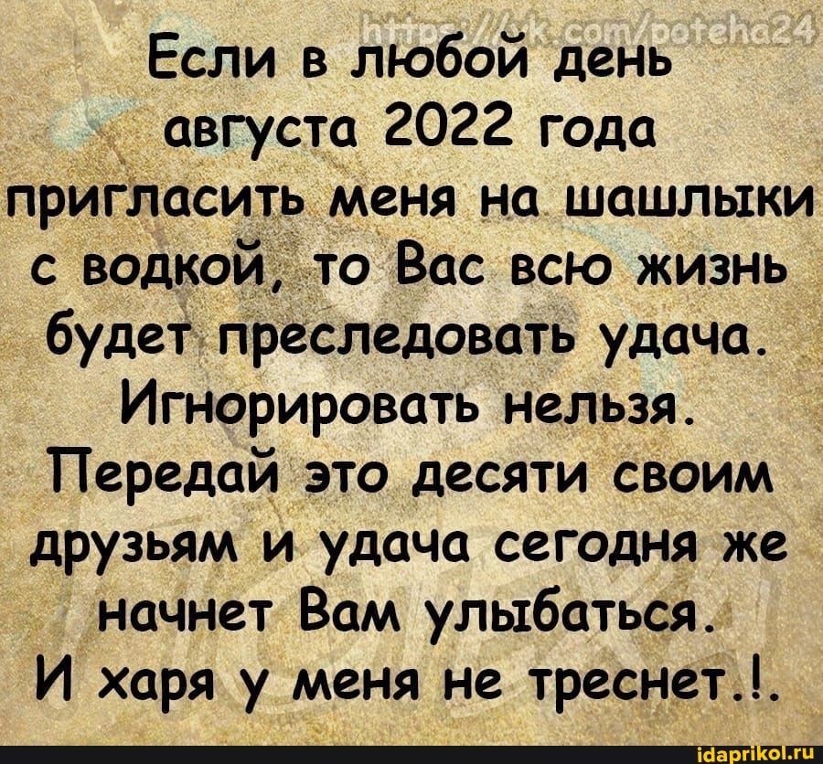 Если в любой день августа 2022 года прИгласить меня на шашлыки с водкой то Вас всю жизнь будет преследовать удача Игнорировать нельзя Передай это десяти своим друзьям и удача сегодня же начнет Вам улыбаться И харя у меня не треснет1 и