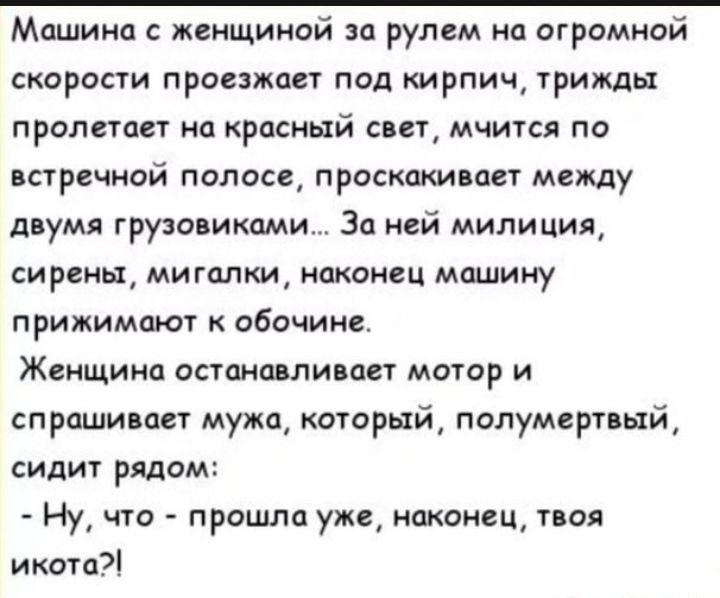 Машина с женщиной за рулем на огромной скорости проезжает под кирпич трижды пролетает на красный свет мчится по встречной полосе проскакивает между двумя грузовиками За ней милиция сирены мигалки наконец машину прижимают к обочине Женщина останавливает мотор и спрашивает мужа который полумертвый сидит рядом Ну что прошла уже наконец твоя икота