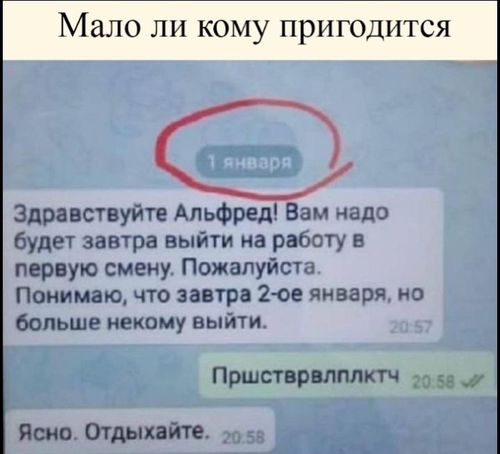Здравствуйте АльфредГВам надо будет завтра выйти на работу в первую смену Пожалуйста Понимаю что завтра 2ое января но больше некому выйти Пршстврвлплктч до за Ясно Отдыхайте