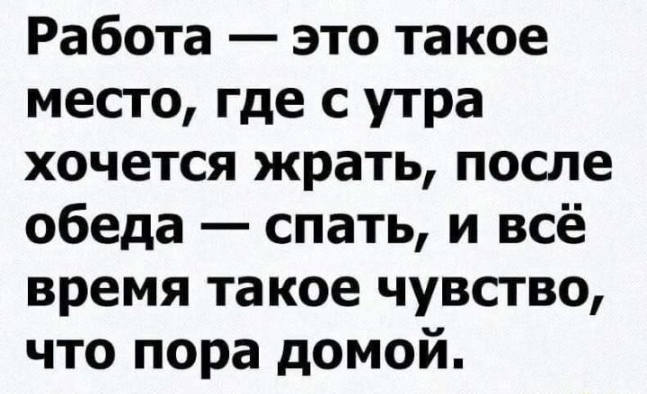 Работа это такое место где с утра хочется жрать после обеда спать и всё время такое чувство что пора домой