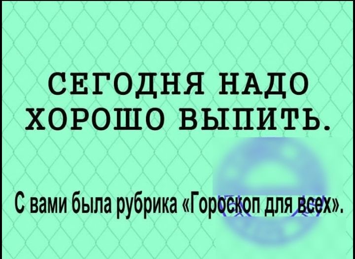 СЕГОДНЯ НАДО ХОРОШО ВЫПИТЬ С вами была рубрика Горпёьюп дляддэх