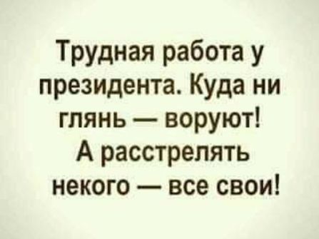 Трудная работа у президента Куда ни глянь воруют А расстрелять некого все свои