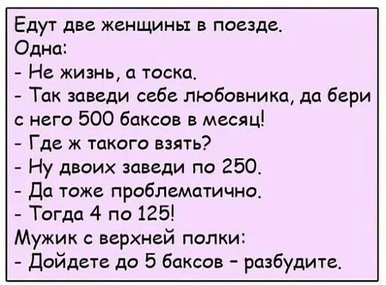 Едут две женщины в поезде Одна Не жизнь тоска Так заведи себе любовника да бери него 500 баксов в месяц Где ж такого взять Ну двоих заведи по 250 До тоже проблематично Тогда 4 по 125 Мужик с верхней полки Дойдете до 5 баксов разбудите