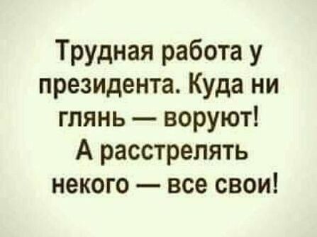 Трудная работа у президента Куда ни глянь воруют А расстрелять некого все свои
