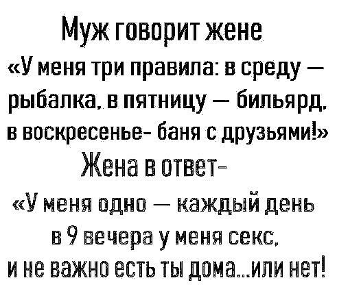 Муж говорит жене У меня три правила в среду рыбалка в пятницу бильярд в воскресенье баня с друзьями Жена в отгвет У меня пдно каждый день в 9 вечера у меня секс И не ВЭЖНП ЕСТЬ ТГЫ ДОМЕИПИ НЕТ