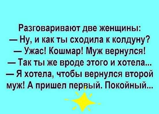 Разговаривают две женщины Ну и как ты сходила к копдуну Ужас Кошмар Муж вернулся Так ты же вроде этого и хотела Я хотела чтобы вернулся второй муж А пришел первый Покойный