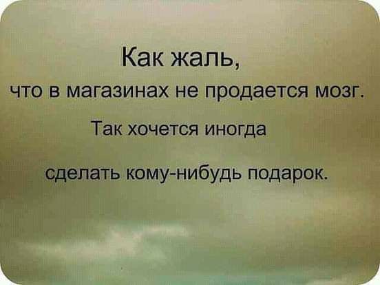 Как жаль ЧТО В магазинах не ПРОДЗЗТСЯ МОЗГ Так хочется иногда сделать комунибудь подарок