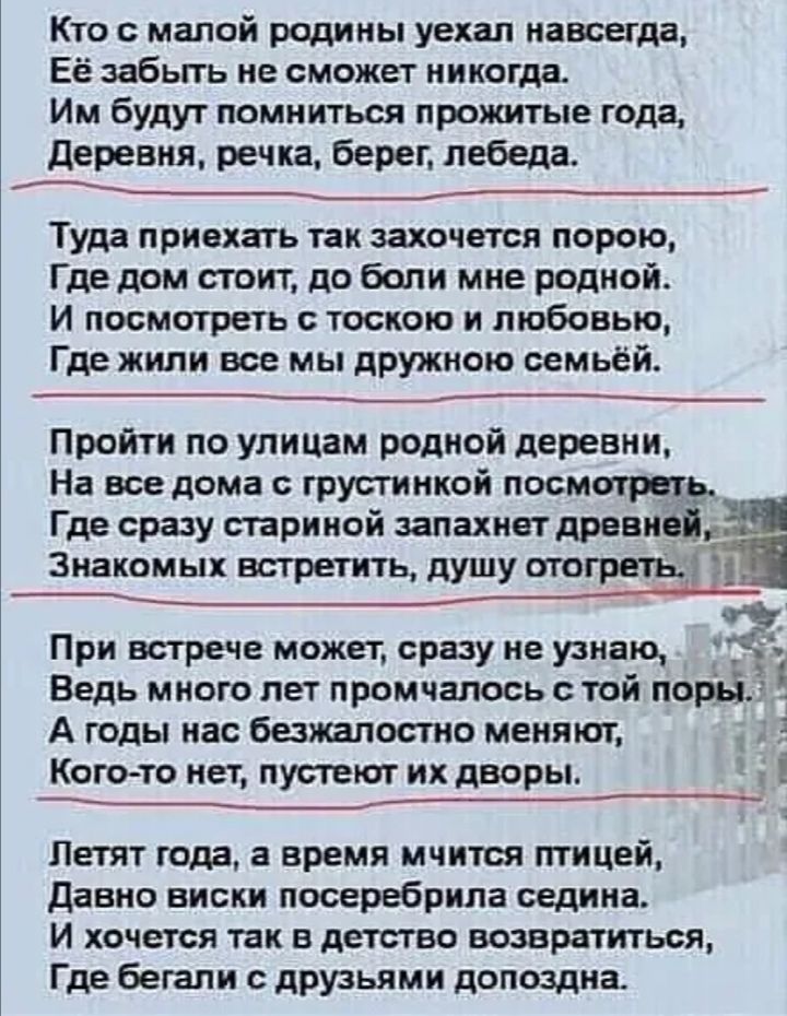 Кто с малой родины уехал навсегда Её забьггь не сможет никогда Им будут помыться прожитые года Деревня реч ка берег пебеда Туда приехать так захочется порою Где дом стоит до боли мне родной И посмотреть с тоскою и любовью Где жили все мы дружною семьёй Пройти по улицам родной деревни На все дома с грустинкой посмотришьа Где сразу стариной запахнет древней Зиакомых встретить душу отогретыіш _______