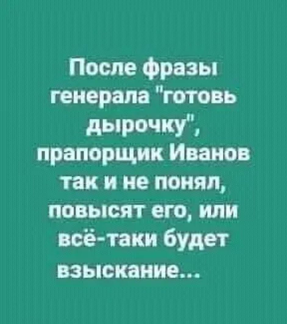 После фразы генерала готовь дырочку прапорщик Иванов так и не понял повысят его или всё таки будет