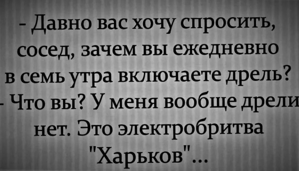 Давно вас хочу спросить сосед зачем вы ежедневно в семь утра включаете дрель Что вы У меня вообще дрели нет Это электробритва _