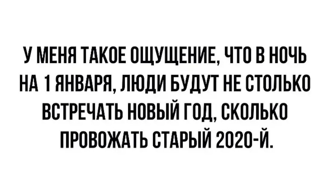 У МЕНЯ ТАКОЕ ОЩУЩЕНИЕ ЧТО В НОЧЬ НА 1 ЯНВАРЯ ЛЮДИ БУДУТ НЕ СТОЛЬКО ВСТРЕЧАТЬ НОВЫЙ ГОД СКОЛЬКО ПРОВОЖАТЬ СТАРЫЙ 2О2О Й