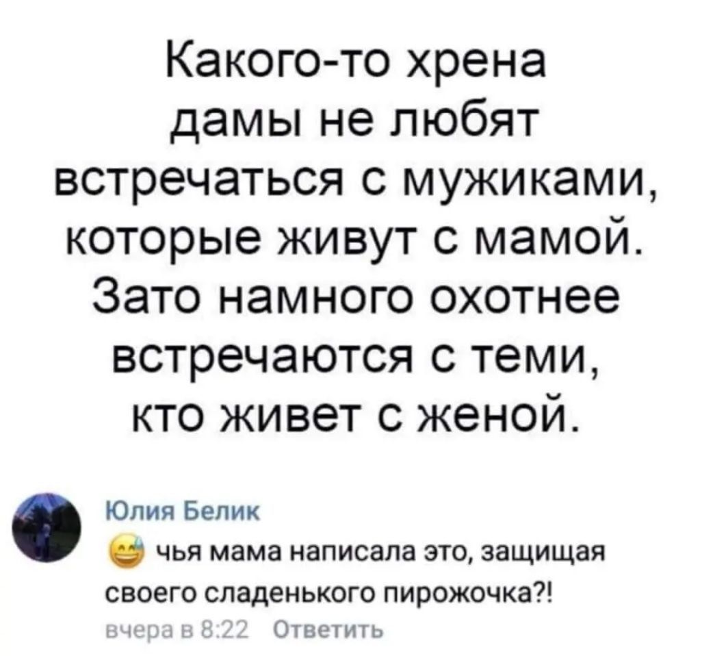 Какого то хрена дамы не любят встречаться с мужиками которые живут с мамой Зато намного охотнее встречаются с теми кто живет с женой Юлия Белик чья мама написала это защищая своего сладенького пирожочка Ответ и т ь