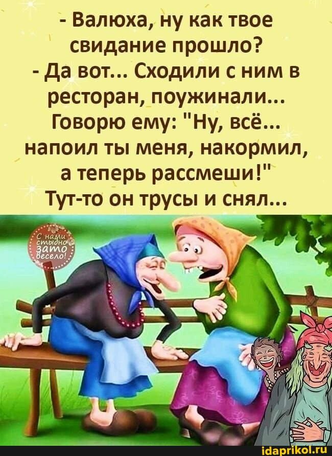 Валюха ну как твое свидание прошло да вот Сходили с ним в ресторан_поужинали Говорю ему Ну всё напоил ты меня накормил а теперь рассмеши Тут то он трусы и снял