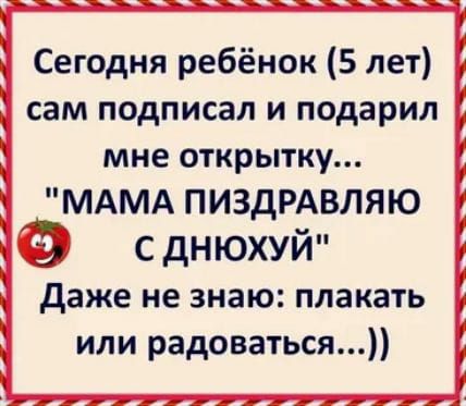 Сегодня ребёнок 5 лет сам подписал и подарил мне открытку МАМА ПИЗДРАВЛЯЮ с днюхуй даже не знаю плакать или радоваться
