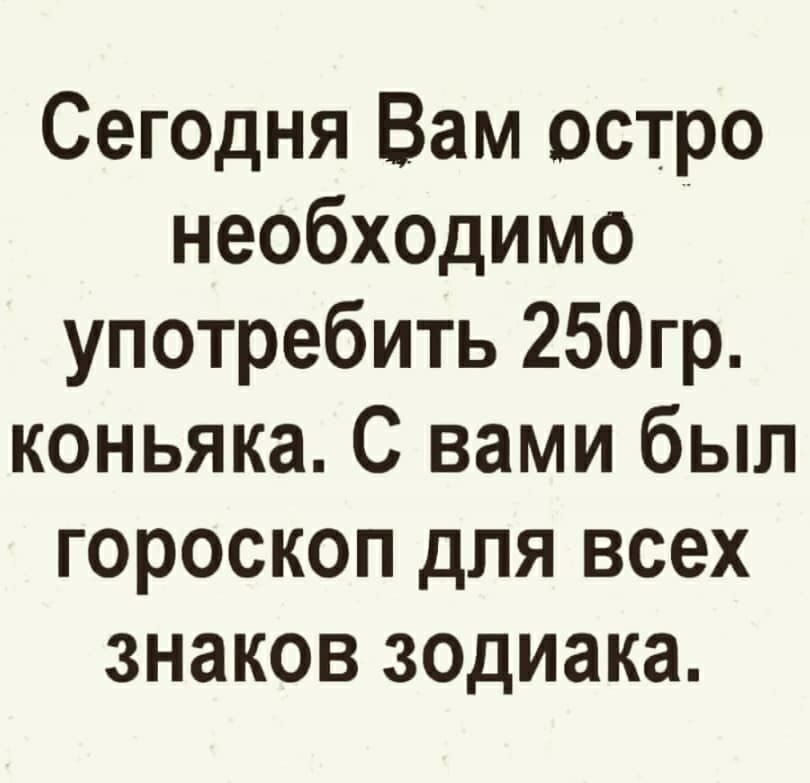 Сегедня Вам остро необходимо употребить 250гр коньяка С вами был гороскоп для всех знаков зодиака