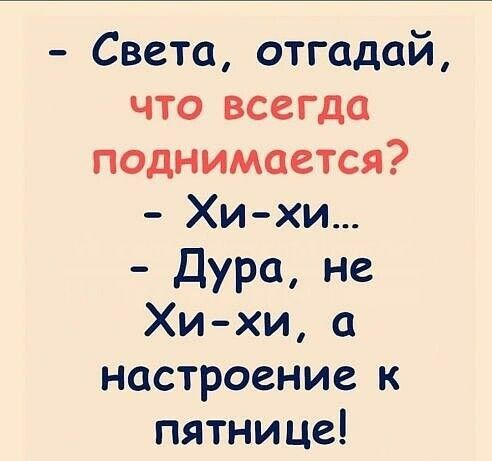 Света отгадай что всегда поднимается Хи хи Дура не Хихи а настроение к пятнице